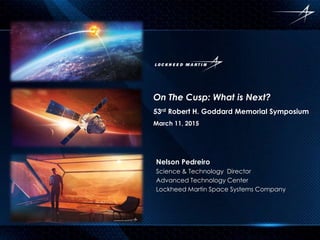 On The Cusp: What is Next?
53rd Robert H. Goddard Memorial Symposium
March 11, 2015
Nelson Pedreiro
Science & Technology Director
Advanced Technology Center
Lockheed Martin Space Systems Company
 