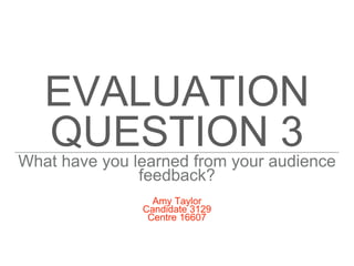 EVALUATION
QUESTION 3What have you learned from your audience
feedback?
Amy Taylor
Candidate 3129
Centre 16607
 