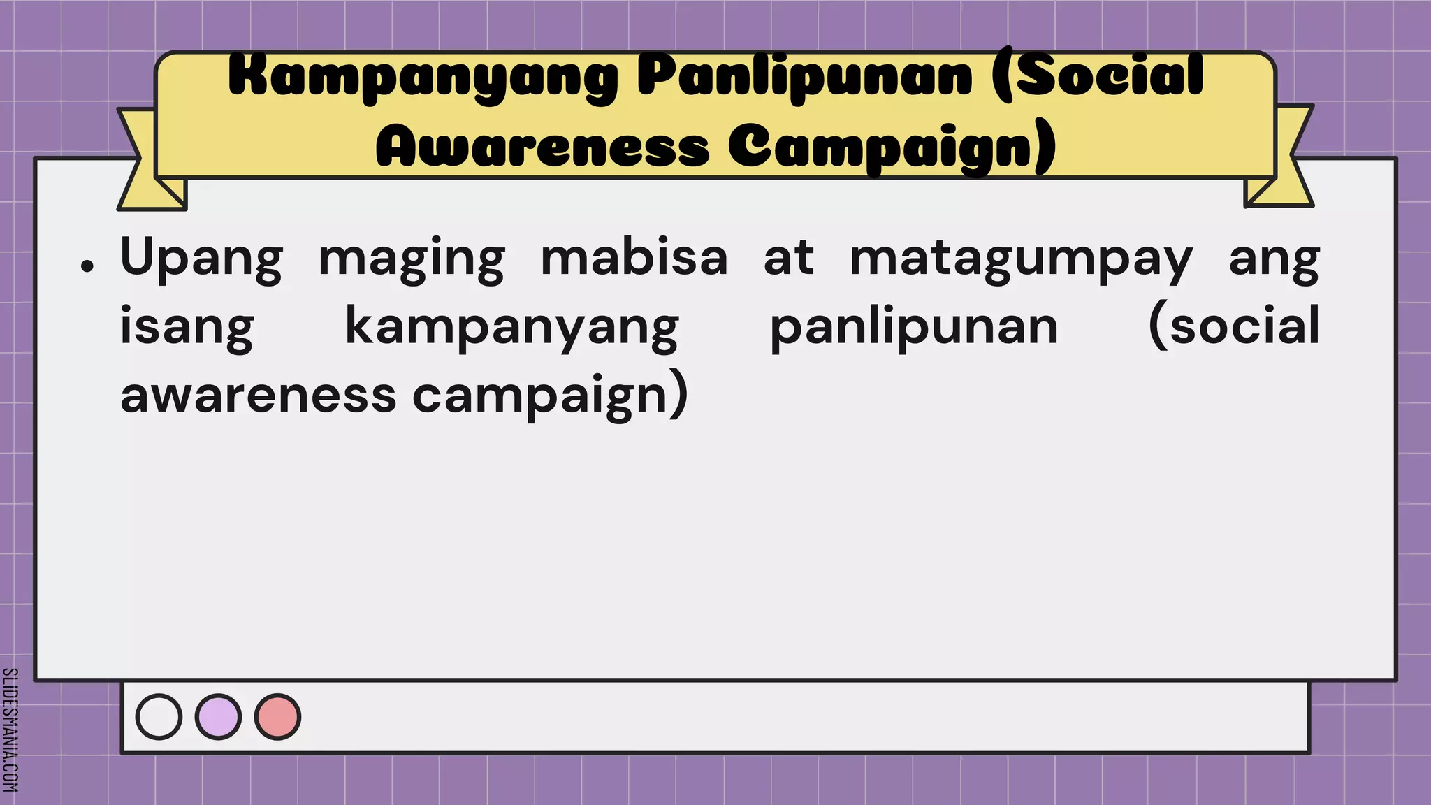 SLIDESMANIA.COM
Kampanyang Panlipunan (Social
Awareness Campaign)
● Upang maging mabisa at matagumpay ang
isang kampanyang panlipunan (social
awareness campaign)
 