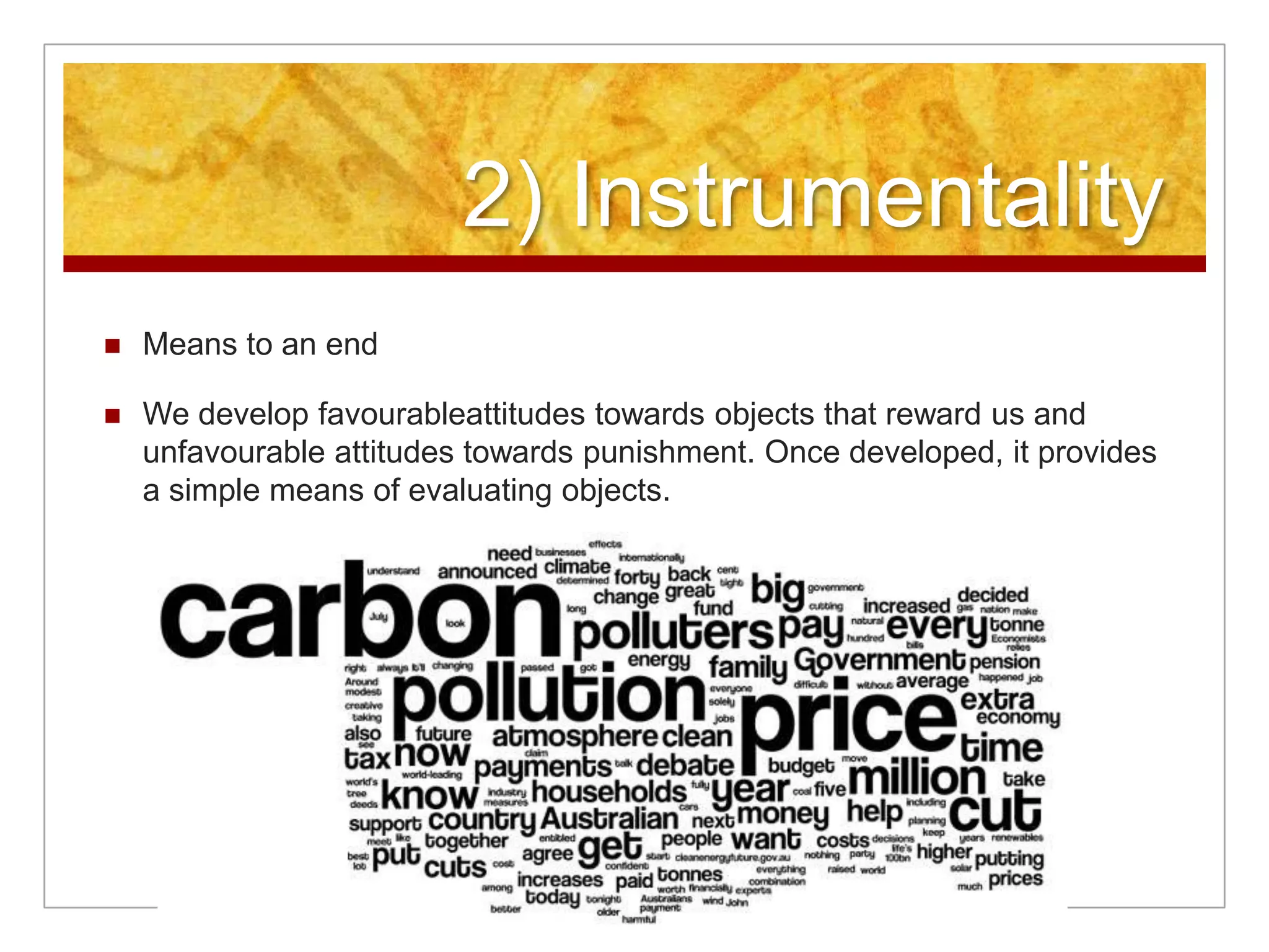 2) InstrumentalityMeans to an endWe develop favourableattitudes towards objects that reward us and unfavourable attitudes towards punishment. Once developed, it provides a simple means of evaluating objects. 