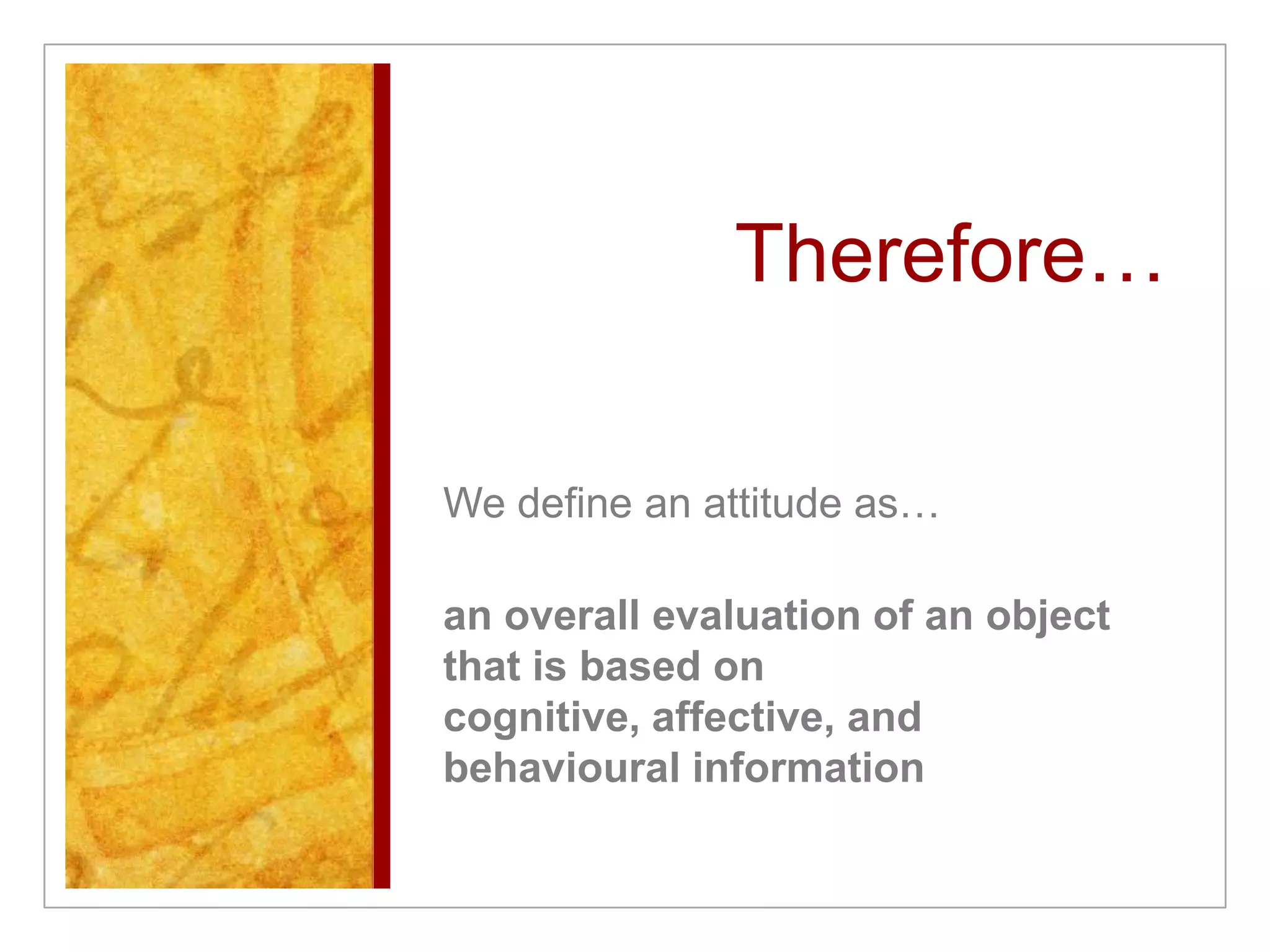 Therefore…We define an attitude as…an overall evaluation of an object that is based on cognitive, affective, and behavioural information