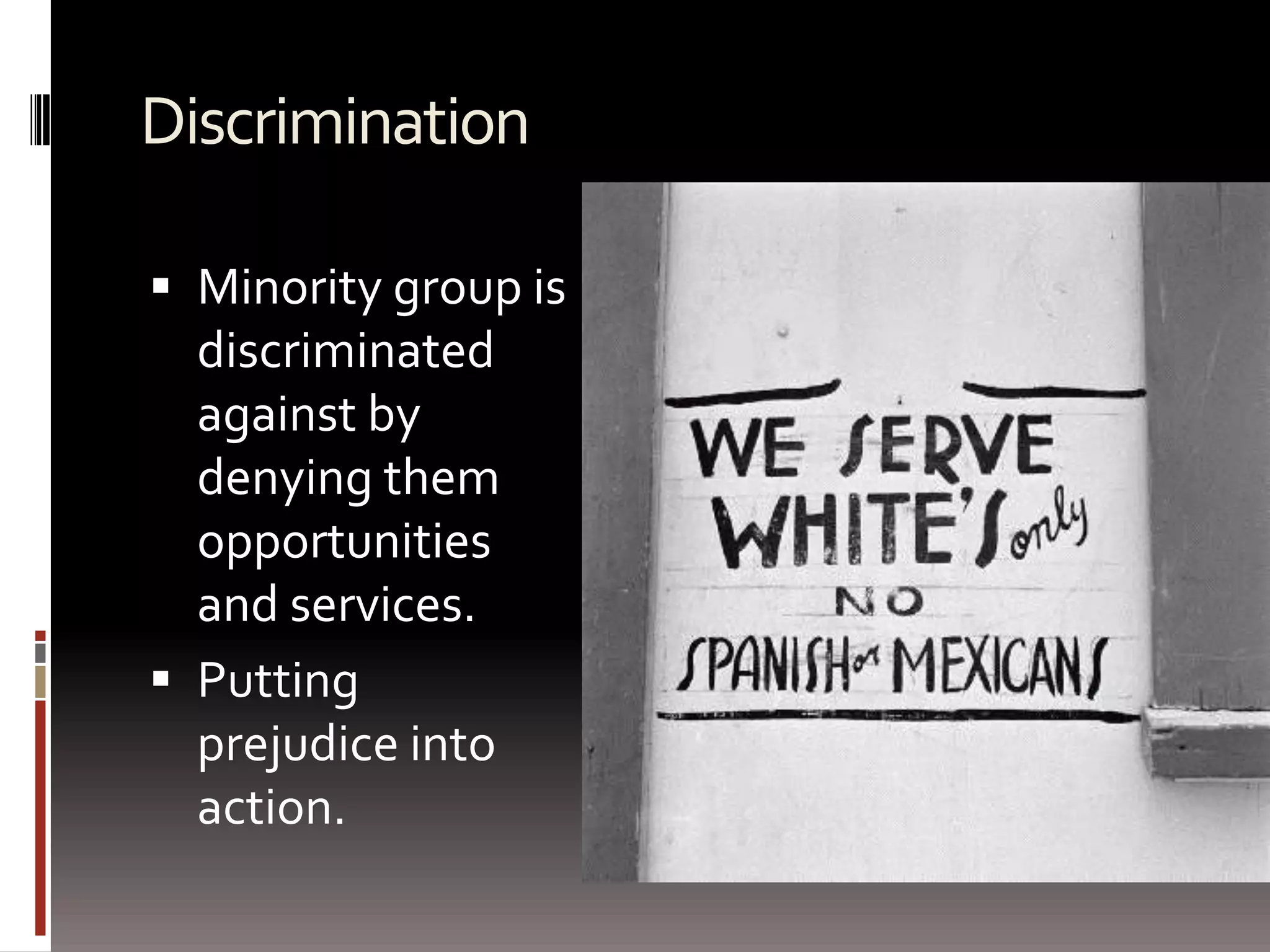 DiscriminationMinority group is discriminated against by denying them opportunities and services.Putting prejudice into action.