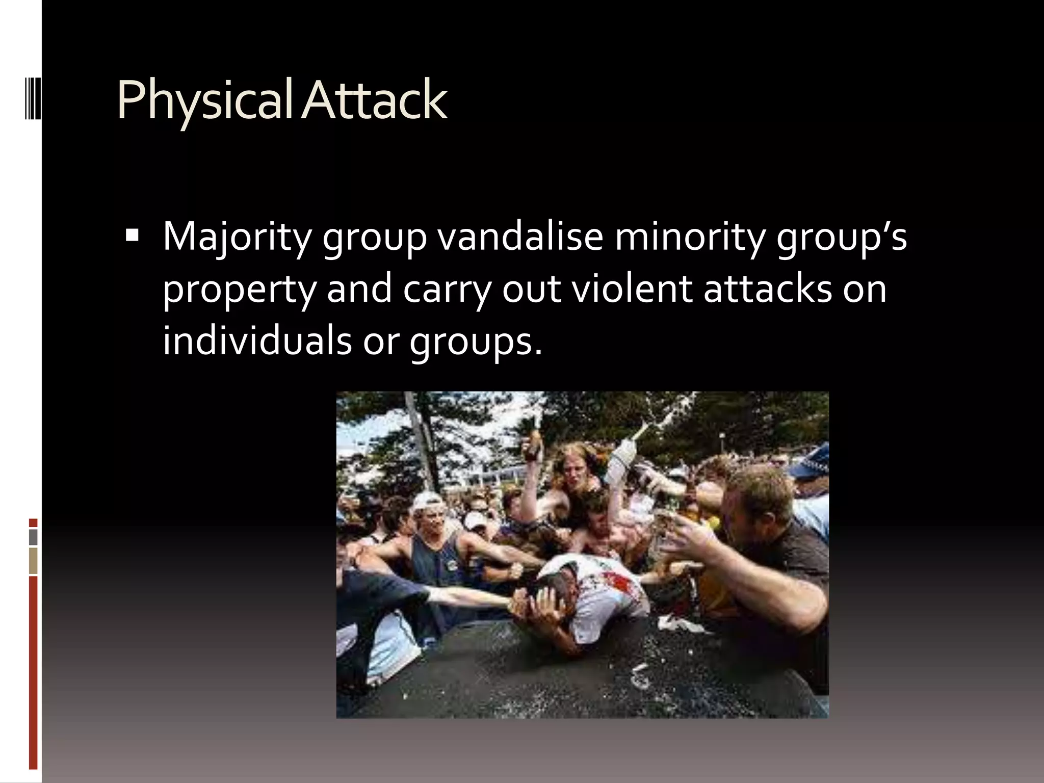 Physical AttackMajority group vandalise minority group’s property and carry out violent attacks on individuals or groups.