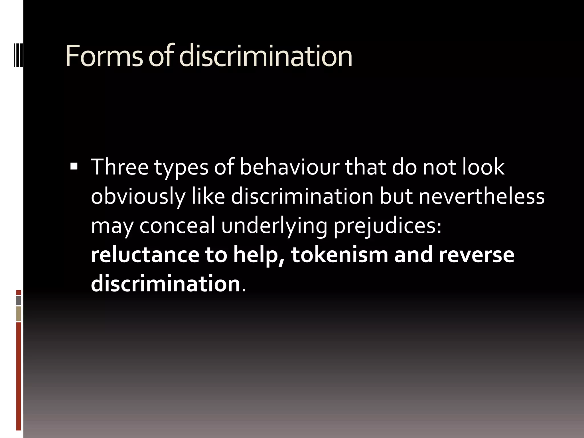 Forms of discriminationThree types of behaviour that do not look obviously like discrimination but nevertheless may conceal underlying prejudices: reluctance to help, tokenism and reverse discrimination. 