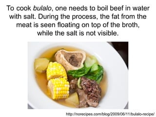 To cook bulalo, one needs to boil beef in water
with salt. During the process, the fat from the
meat is seen floating on top of the broth,
while the salt is not visible.
http://norecipes.com/blog/2009/06/11/bulalo-recipe/
 