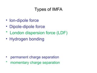 Types of IMFA
• Ion-dipole force
• Dipole-dipole force
* London dispersion force (LDF)
• Hydrogen bonding
• permanent charge separation
* momentary charge separation
 
