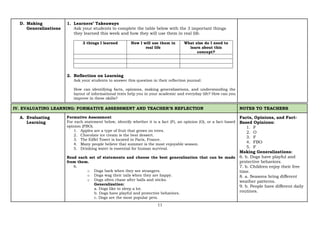 11
D. Making
Generalizations
1. Learners’ Takeaways
Ask your students to complete the table below with the 3 important things
they learned this week and how they will use them in real life.
3 things I learned How I will use them in
real life
What else do I need to
learn about this
concept?
2. Reflection on Learning
Ask your students to answer this question in their reflection journal:
How can identifying facts, opinions, making generalizations, and understanding the
layout of informational texts help you in your academic and everyday life? How can you
improve in these skills?
IV. EVALUATING LEARNING: FORMATIVE ASSESSMENT AND TEACHER’S REFLECTION NOTES TO TEACHERS
A. Evaluating
Learning
Formative Assessment
For each statement below, identify whether it is a fact (F), an opinion (O), or a fact-based
opinion (FBO).
1. Apples are a type of fruit that grows on trees.
2. Chocolate ice cream is the best dessert.
3. The Eiffel Tower is located in Paris, France.
4. Many people believe that summer is the most enjoyable season.
5. Drinking water is essential for human survival.
Read each set of statements and choose the best generalization that can be made
from them.
6.
o Dogs bark when they see strangers.
o Dogs wag their tails when they are happy.
o Dogs often chase after balls and sticks.
Generalization:
a. Dogs like to sleep a lot.
b. Dogs have playful and protective behaviors.
c. Dogs are the most popular pets.
Facts, Opinions, and Fact-
Based Opinions:
1. F
2. O
3. F
4. FBO
5. F
Making Generalizations:
6. b. Dogs have playful and
protective behaviors.
7. b. Children enjoy their free
time.
8. a. Seasons bring different
weather patterns.
9. b. People have different daily
routines.
 