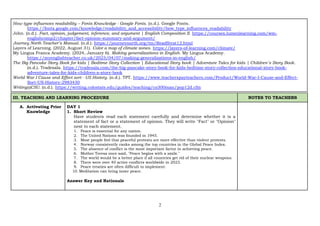 2
How type influences readability – Fonts Knowledge - Google Fonts. (n.d.). Google Fonts.
https://fonts.google.com/knowledge/readability_and_accessibility/how_type_influences_readability
John. (n.d.). Fact, opinion, judgement, inference, and argument | English Composition II. https://courses.lumenlearning.com/wm-
englishcomp2/chapter/fact-opinion-summary-and-argument/
Journey North Teacher’s Manual. (n.d.). https://journeynorth.org/tm/ReadStrat12.html
Layers of Learning. (2022, August 31). Color a map of climate zones. https://layers-of-learning.com/climate/
My Lingua Franca Academy. (2024, January 6). Making generalizations in English. My Lingua Academy.
https://myenglishteacher.co.uk/2023/04/07/making-generalizations-in-english/
The Big Pancake Story Book for kids | Bedtime Story Collection | Educational Story book | Adventure Tales for kids | Children’s Story Book.
(n.d.). Tradesala. https://tradesala.com/the-big-pancake-story-book-for-kids-bedtime-story-collection-educational-story-book-
adventure-tales-for-kids-children-s-story-book
World War I Cause and Effect sort - US History. (n.d.). TPT. https://www.teacherspayteachers.com/Product/World-War-I-Cause-and-Effect-
Sort-US-History-2983430
Writing@CSU. (n.d.). https://writing.colostate.edu/guides/teaching/co300man/pop12d.cfm
III. TEACHING AND LEARNING PROCEDURE NOTES TO TEACHERS
A. Activating Prior
Knowledge
DAY 1
1. Short Review
Have students read each statement carefully and determine whether it is a
statement of fact or a statement of opinion. They will write "Fact" or "Opinion"
next to each statement.
1. Peace is essential for any nation.
2. The United Nations was founded in 1945.
3. Most people feel that peaceful protests are more effective than violent protests.
4. Norway consistently ranks among the top countries in the Global Peace Index.
5. The absence of conflict is the most important factor in achieving peace.
6. Mother Teresa once said, "Peace begins with a smile."
7. The world would be a better place if all countries get rid of their nuclear weapons.
8. There were over 40 active conflicts worldwide in 2023.
9. Peace treaties are often difficult to implement.
10. Meditation can bring inner peace.
Answer Key and Rationale
 