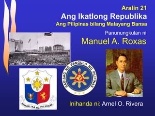 Aralin 21
Ang Ikatlong Republika
Ang Pilipinas bilang Malayang Bansa
Inihanda ni: Arnel O. Rivera
Panunungkulan ni
Manuel A. Roxas
 