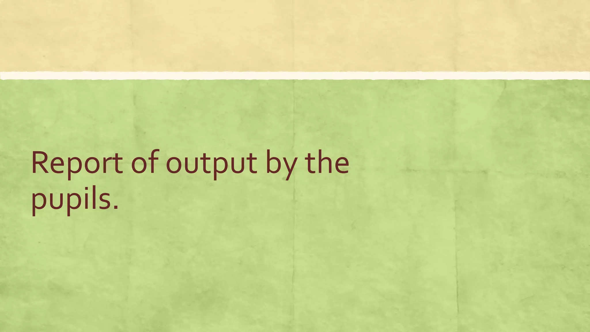 Report of output by the
pupils.
 