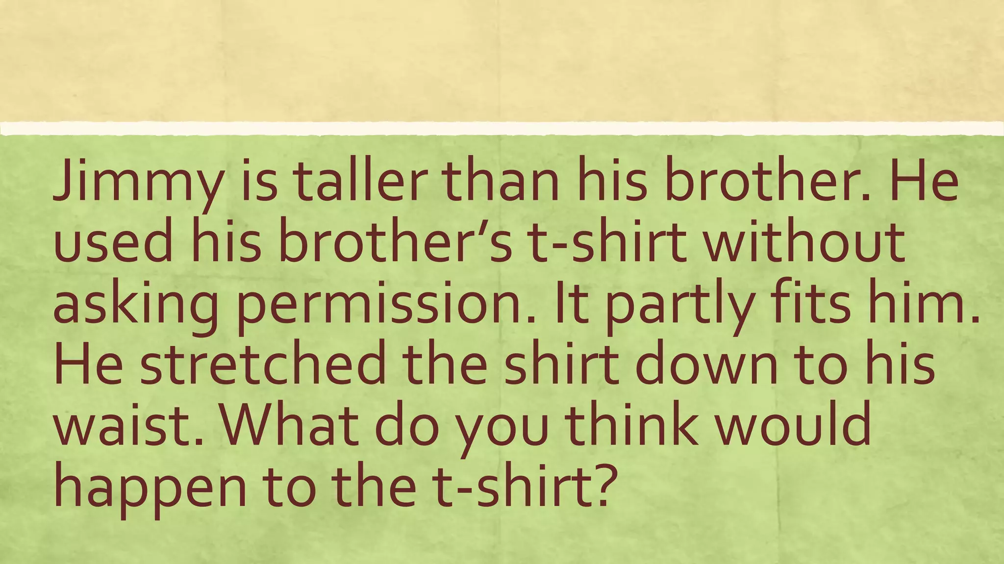 Jimmy is taller than his brother. He
used his brother’s t-shirt without
asking permission. It partly fits him.
He stretched the shirt down to his
waist.What do you think would
happen to the t-shirt?
 