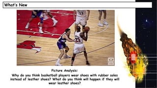 What’s New
Picture Analysis:
Why do you think basketball players wear shoes with rubber soles
instead of leather shoes? What do you think will happen if they will
wear leather shoes?
 