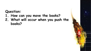 Question:
1. How can you move the books?
2. What will occur when you push the
books?
 