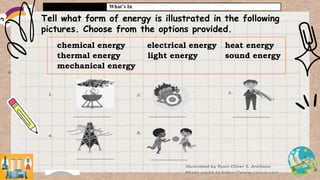 What’s In
Tell what form of energy is illustrated in the following
pictures. Choose from the options provided.
chemical energy electrical energy heat energy
thermal energy light energy sound energy
mechanical energy
 