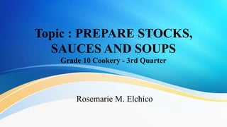 Topic : PREPARE STOCKS,
SAUCES AND SOUPS
Grade 10 Cookery - 3rd Quarter
Rosemarie M. Elchico
 
