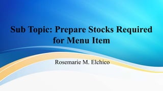 Sub Topic: Prepare Stocks Required
for Menu Item
Rosemarie M. Elchico
 