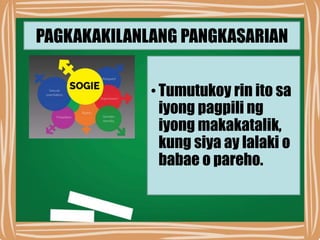PAGKAKAKILANLANG PANGKASARIAN
•Tumutukoy rin ito sa
iyong pagpili ng
iyong makakatalik,
kung siya ay lalaki o
babae o pareho.
 