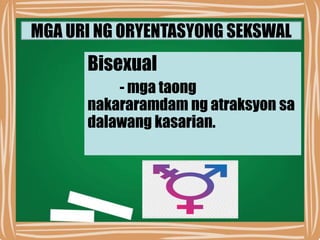 MGA URI NG ORYENTASYONG SEKSWAL
Bisexual
- mga taong
nakararamdam ng atraksyon sa
dalawang kasarian.
 