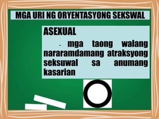 MGA URI NG ORYENTASYONG SEKSWAL
ASEXUAL
- mga taong walang
nararamdamang atraksyong
seksuwal sa anumang
kasarian
 