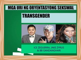 MGA URI NG ORYENTASYONG SEKSWAL
TRANSGENDER
ICE ZEGUERRA, JAKE ZYRUS
& BB GANDANGHARI
 