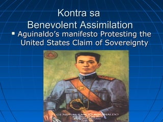 Kontra saKontra sa
Benevolent AssimilationBenevolent Assimilation
 Aguinaldo’s manifesto Protesting theAguinaldo’s manifesto Protesting the
United States Claim of SovereigntyUnited States Claim of Sovereignty
 