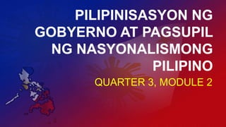 PILIPINISASYON NG
GOBYERNO AT PAGSUPIL
NG NASYONALISMONG
PILIPINO
QUARTER 3, MODULE 2

 