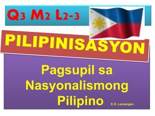Q3 M2 L2-3

Pagsupil sa
Nasyonalismong
Pilipino

E.O. Lansangan

 