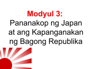 Modyul 3:
Pananakop ng Japan
at ang Kapanganakan
ng Bagong Republika

 