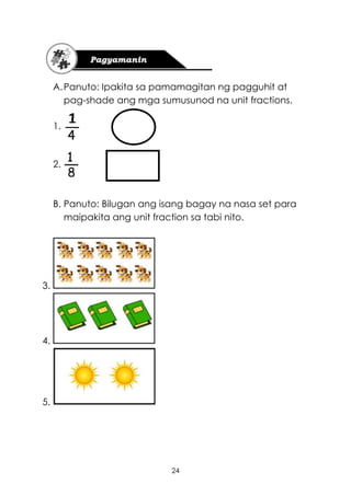 24
A.Panuto: Ipakita sa pamamagitan ng pagguhit at
pag-shade ang mga sumusunod na unit fractions.
1.
2.
B. Panuto: Bilugan ang isang bagay na nasa set para
maipakita ang unit fraction sa tabi nito.
3.
4.
5.
 