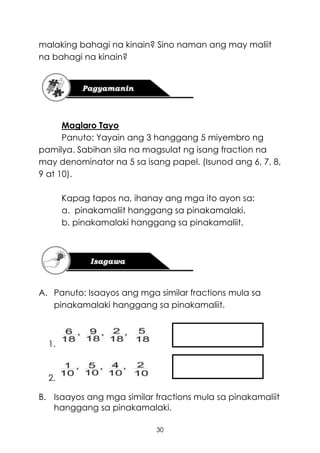 30
malaking bahagi na kinain? Sino naman ang may maliit
na bahagi na kinain?
Maglaro Tayo
Panuto: Yayain ang 3 hanggang 5 miyembro ng
pamilya. Sabihan sila na magsulat ng isang fraction na
may denominator na 5 sa isang papel. (Isunod ang 6, 7, 8,
9 at 10).
Kapag tapos na, ihanay ang mga ito ayon sa:
a. pinakamaliit hanggang sa pinakamalaki.
b. pinakamalaki hanggang sa pinakamaliit.
A. Panuto: Isaayos ang mga similar fractions mula sa
pinakamalaki hanggang sa pinakamaliit.
1.
2.
B. Isaayos ang mga similar fractions mula sa pinakamaliit
hanggang sa pinakamalaki.
 