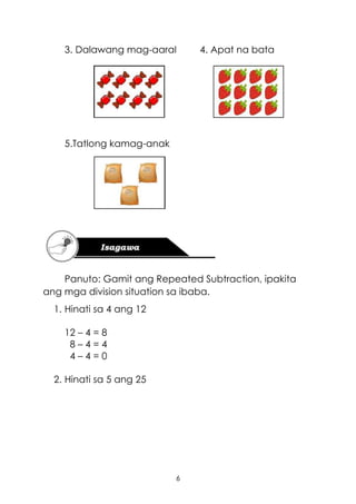 6
3. Dalawang mag-aaral 4. Apat na bata
5.Tatlong kamag-anak
Panuto: Gamit ang Repeated Subtraction, ipakita
ang mga division situation sa ibaba.
1. Hinati sa 4 ang 12
12 – 4 = 8
8 – 4 = 4
4 – 4 = 0
2. Hinati sa 5 ang 25
 
