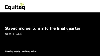 Confidential© Equiteq 2016 equiteq.com
Growing equity, realizing value
Strong momentum into the final quarter.
Q3 2017 Update
 