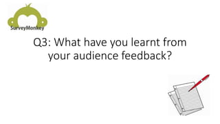 Q3: What have you learnt from
your audience feedback?
 
