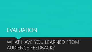 EVALUATION
WHAT HAVE YOU LEARNED FROM
AUDIENCE FEEDBACK?
 