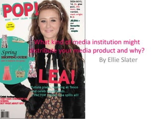 What kind of media institution might
distribute your media product and why?
                        By Ellie Slater
 