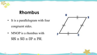 Rhombus
• It is a parallelogram with four
congruent sides.
• MNOP is a rhombus with
MN ≅ NO ≅ OP ≅ PM.
M
P O
N
 
