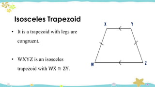 Isosceles Trapezoid
• It is a trapezoid with legs are
congruent.
• WXYZ is an isosceles
trapezoid with WX ≅ ZY.
X
W Z
Y
 