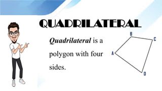 QUADRILATERAL
Quadrilateral is a
polygon with four
sides.
A
B
C
D
 
