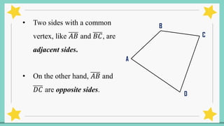 • Two sides with a common
vertex, like 𝐴𝐵 and 𝐵𝐶, are
adjacent sides.
• On the other hand, 𝐴𝐵 and
𝐷𝐶 are opposite sides.
A
B
C
D
 