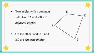 • Two angles with a common
side, like ∠A and ∠B, are
adjacent angles.
• On the other hand, ∠B and
∠D are opposite angles.
A
B
C
D
 