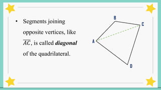 • Segments joining
opposite vertices, like
𝐴𝐶, is called diagonal
of the quadrilateral.
A
B
C
D
 