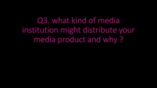 Q3. what kind of media
institution might distribute your
media product and why ?
 