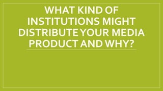 WHAT KIND OF
INSTITUTIONS MIGHT
DISTRIBUTEYOUR MEDIA
PRODUCT ANDWHY?
 
