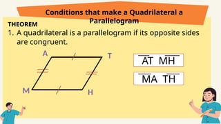 THEOREM
1. A quadrilateral is a parallelogram if its opposite sides
are congruent.
Conditions that make a Quadrilateral a
Parallelogram
M
A T
H
AT MH
MA TH
 