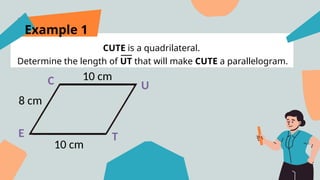 Example 1
CUTE is a quadrilateral.
Determine the length of UT that will make CUTE a parallelogram.
E
U
T
C
8 cm
10 cm
10 cm
 