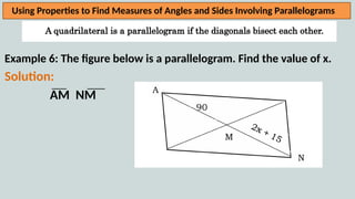 A quadrilateral is a parallelogram if the diagonals bisect each other.
Using Properties to Find Measures of Angles and Sides Involving Parallelograms
Example 6: The figure below is a parallelogram. Find the value of x.
Solution:
AM NM
 