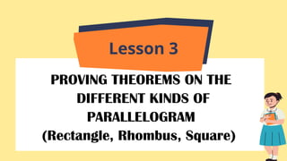 PROVING THEOREMS ON THE
DIFFERENT KINDS OF
PARALLELOGRAM
(Rectangle, Rhombus, Square)
Lesson 3
 
