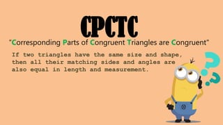 “Corresponding Parts of Congruent Triangles are Congruent"
If two triangles have the same size and shape,
then all their matching sides and angles are
also equal in length and measurement.
CPCTC
 