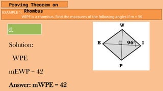 EXAMPLE 1:
WIPE is a rhombus. Find the measures of the following angles if m = 96
Proving Theorem on
Rhombus
d.
Solution:
WPE
mEWP = 42
Answer: mWPE = 42
 