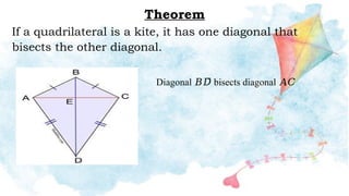 Theorem
If a quadrilateral is a kite, it has one diagonal that
bisects the other diagonal.
Diagonal 𝐵𝐷̅̅ bisects diagonal 𝐴𝐶̅̅̅
 